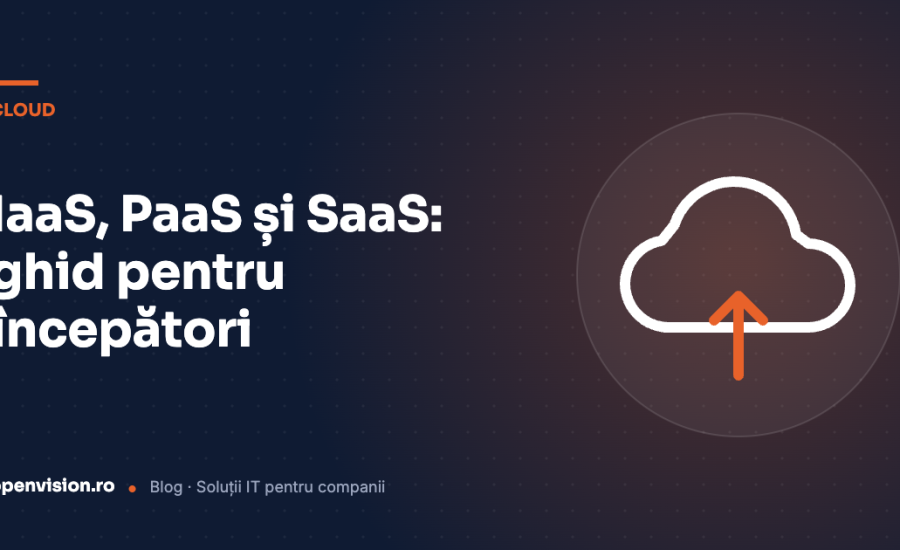 IaaS, PaaS, SaaS: Un ghid al incepatorului pentru Cloud